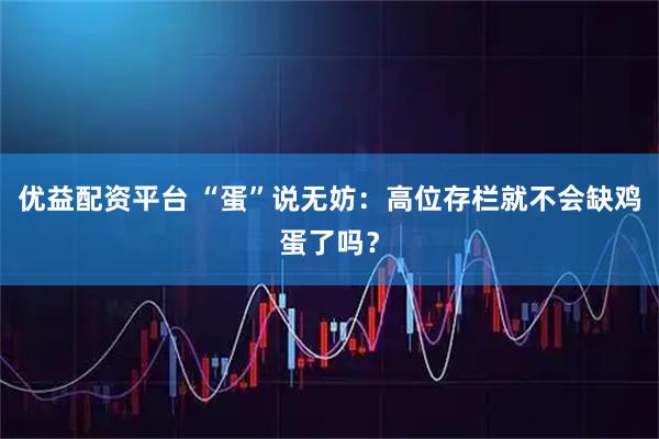 优益配资平台 “蛋”说无妨：高位存栏就不会缺鸡蛋了吗？